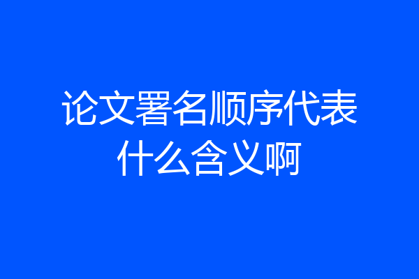 论文署名顺序代表什么含义啊