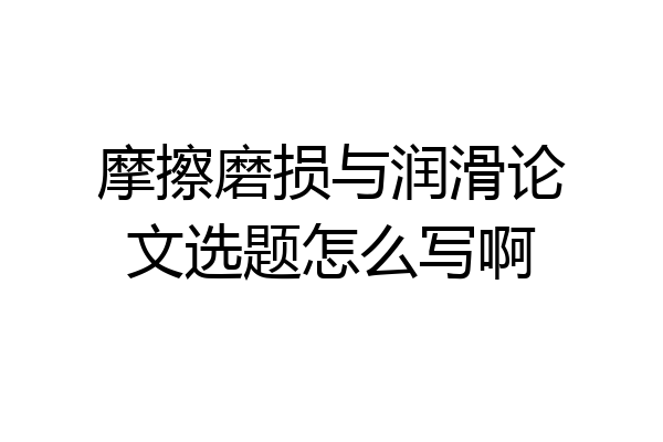 摩擦磨损与润滑论文选题怎么写啊