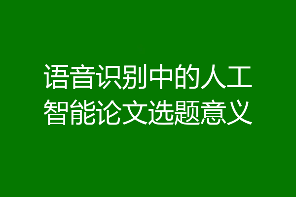 语音识别中的人工智能论文选题意义