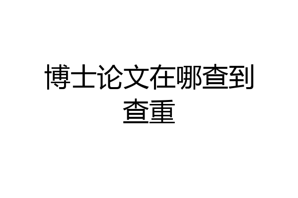 博士论文在哪查到查重