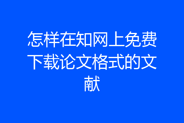 怎样在知网上免费下载论文格式的文献