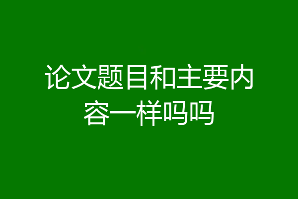 论文题目和主要内容一样吗吗