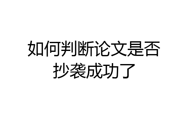 如何判断论文是否抄袭成功了