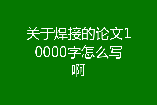 关于焊接的论文10000字怎么写啊