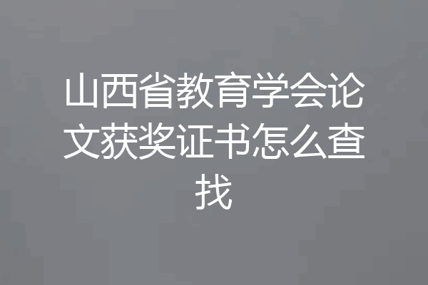 山西省教育学会论文获奖证书怎么查找