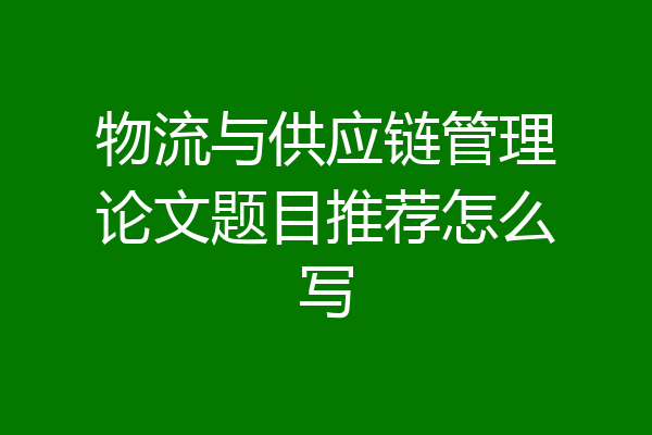 物流与供应链管理论文题目推荐怎么写