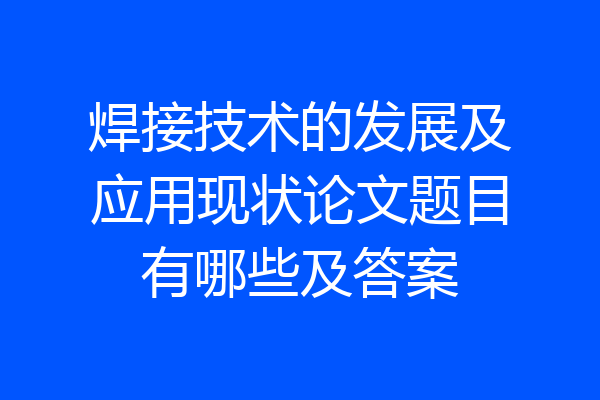 焊接技术的发展及应用现状论文题目有哪些及答案