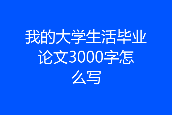 我的大学生活毕业论文3000字怎么写