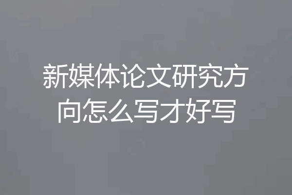 新媒体论文研究方向怎么写才好写