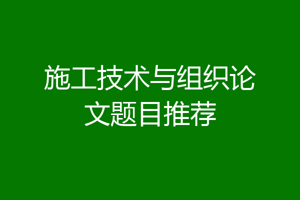 施工技术与组织论文题目推荐