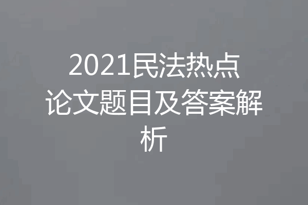 2021民法热点论文题目及答案解析