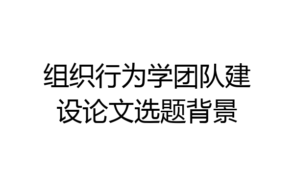 组织行为学团队建设论文选题背景