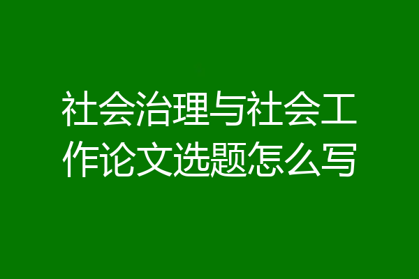 社会治理与社会工作论文选题怎么写