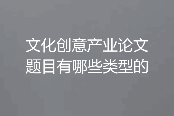 文化创意产业论文题目有哪些类型的