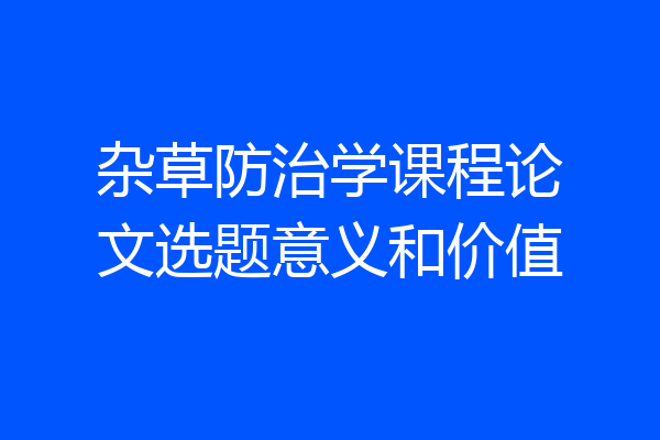 杂草防治学课程论文选题意义和价值