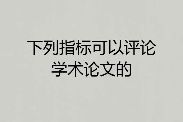 下列指标可以评论学术论文的