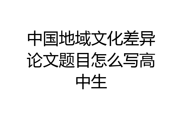 中国地域文化差异论文题目怎么写高中生
