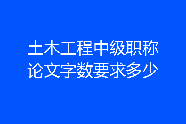 土木工程中级职称论文字数要求多少