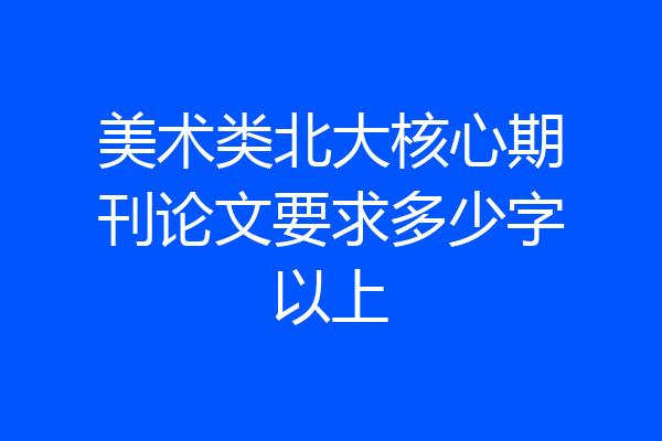 美术类北大核心期刊论文要求多少字以上
