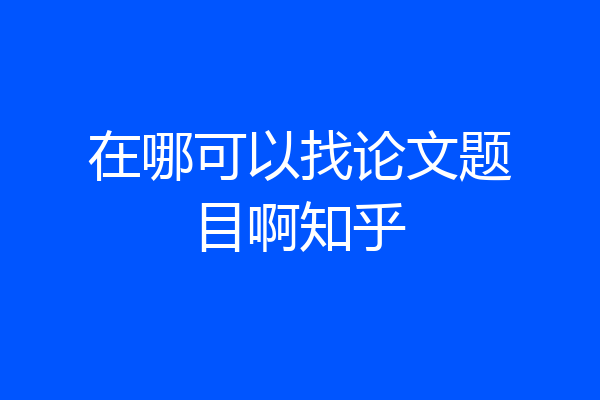 在哪可以找论文题目啊知乎