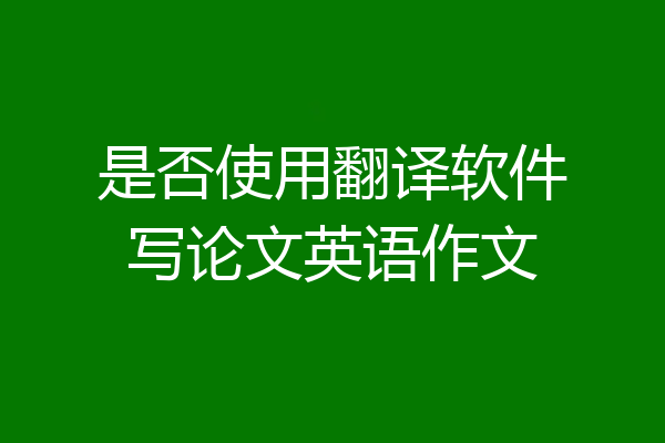 是否使用翻译软件写论文英语作文