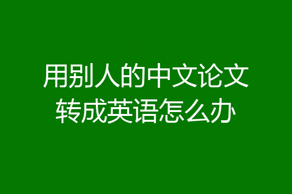 用别人的中文论文转成英语怎么办