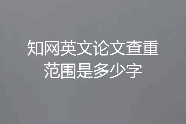 知网英文论文查重范围是多少字