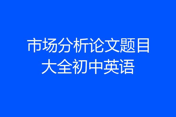 市场分析论文题目大全初中英语