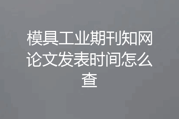 模具工业期刊知网论文发表时间怎么查