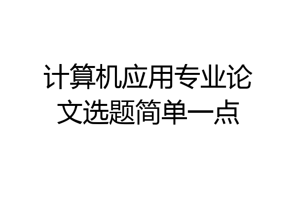 计算机应用专业论文选题简单一点