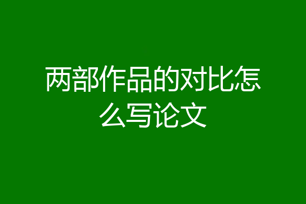 两部作品的对比怎么写论文