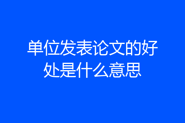 单位发表论文的好处是什么意思
