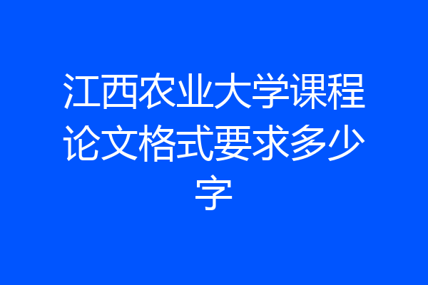 江西农业大学课程论文格式要求多少字