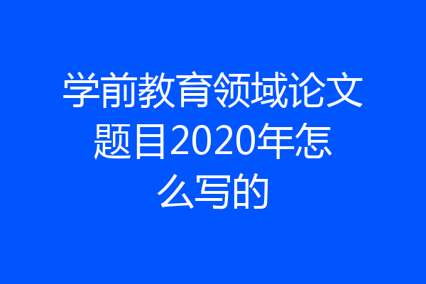 学前教育领域论文题目2020年怎么写的