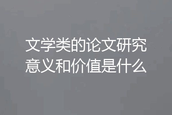文学类的论文研究意义和价值是什么