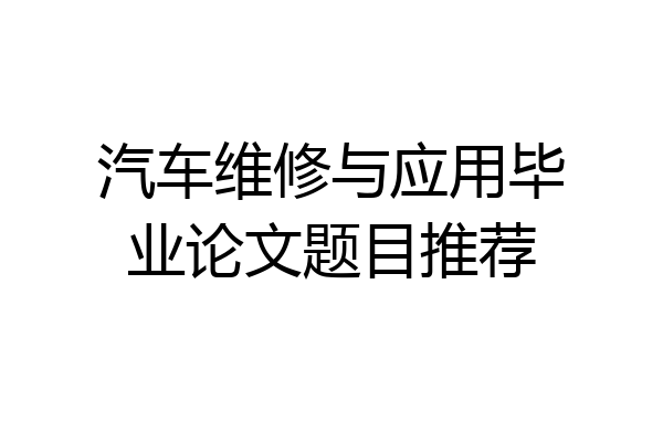 汽车维修与应用毕业论文题目推荐