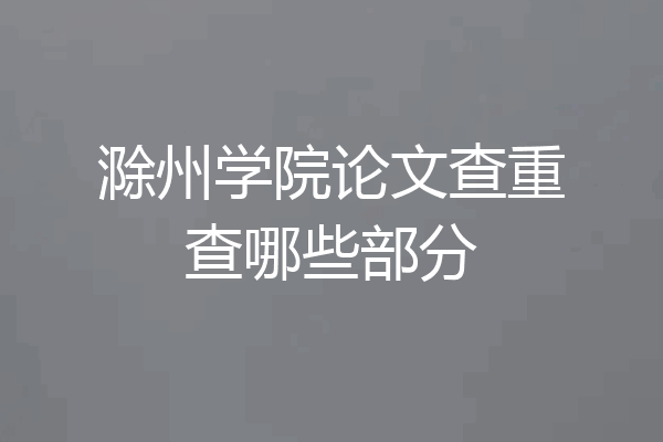 滁州学院论文查重查哪些部分