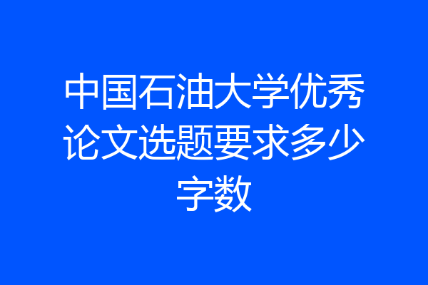 中国石油大学优秀论文选题要求多少字数