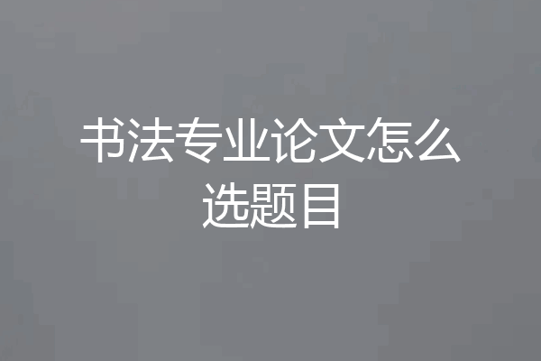 书法专业论文怎么选题目