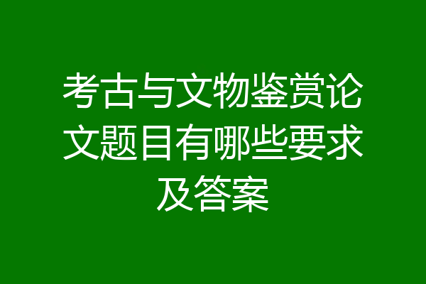 考古与文物鉴赏论文题目有哪些要求及答案