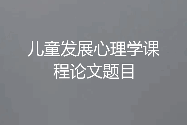儿童发展心理学课程论文题目