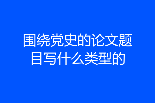 围绕党史的论文题目写什么类型的