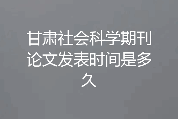甘肃社会科学期刊论文发表时间是多久