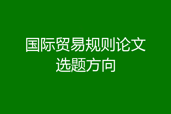 国际贸易规则论文选题方向