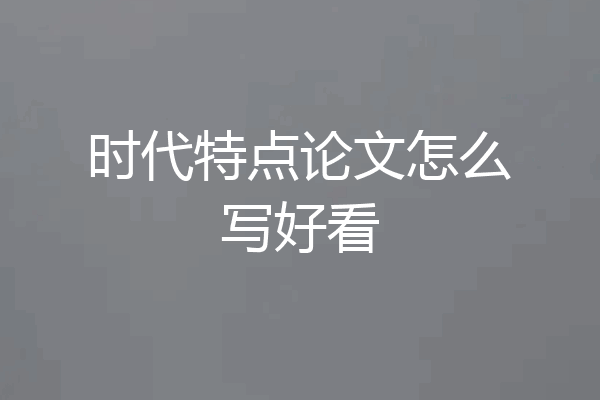 时代特点论文怎么写好看