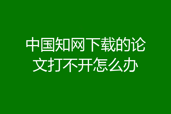 中国知网下载的论文打不开怎么办