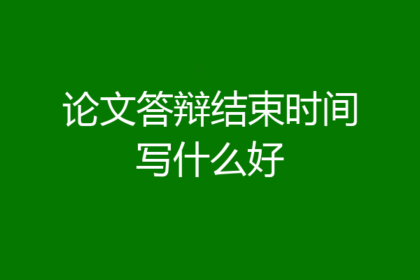 论文答辩结束时间写什么好