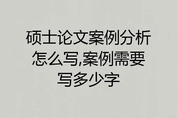 硕士论文案例分析怎么写,案例需要写多少字