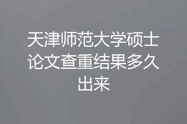 天津师范大学硕士论文查重结果多久出来