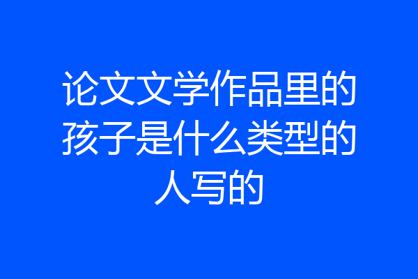论文文学作品里的孩子是什么类型的人写的